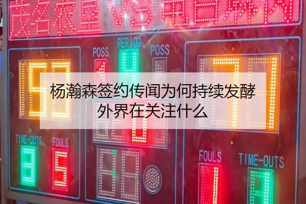 杨瀚森签约传闻为何持续发酵 外界在关注什么